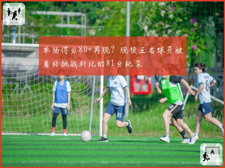 单场得分80+再现？现役五名球员被看好挑战科比的81分纪录