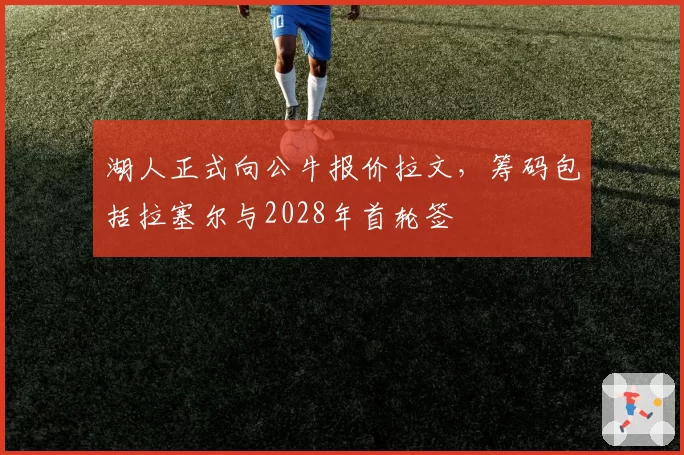 湖人正式向公牛报价拉文，筹码包括拉塞尔与2028年首轮签