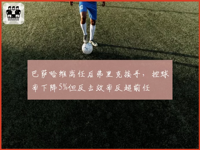 巴萨哈维离任后弗里克接手，控球率下降5%但反击效率反超前任