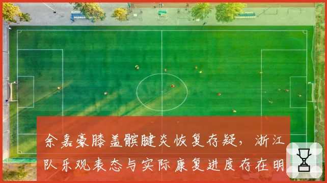 余嘉豪膝盖髌腱炎恢复存疑，浙江队乐观表态与实际康复进度存在明显矛盾