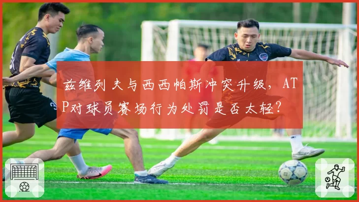 兹维列夫与西西帕斯冲突升级，ATP对球员赛场行为处罚是否太轻？