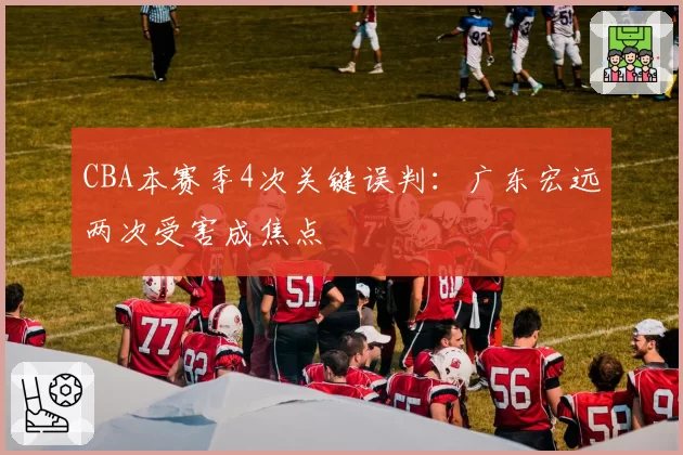 CBA本赛季4次关键误判：广东宏远两次受害成焦点