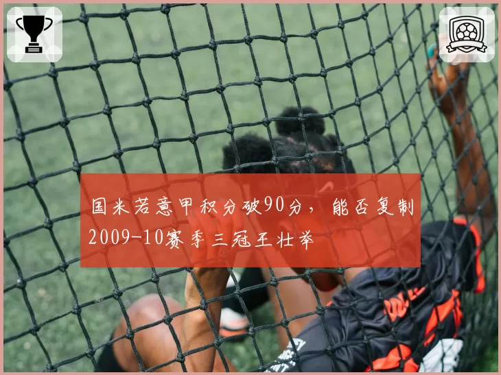 国米若意甲积分破90分，能否复制2009-10赛季三冠王壮举