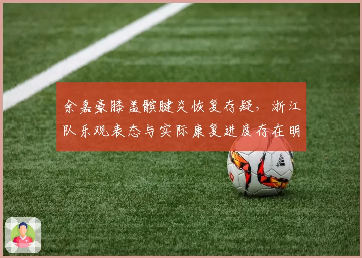 余嘉豪膝盖髌腱炎恢复存疑，浙江队乐观表态与实际康复进度存在明显矛盾