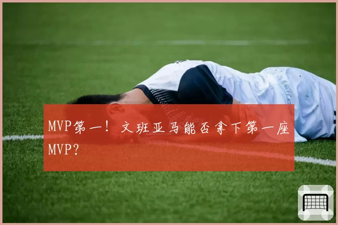 MVP第一！文班亚马能否拿下第一座MVP？