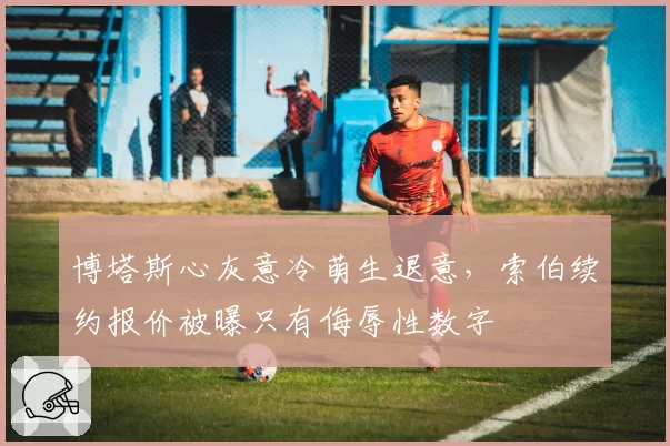 博塔斯心灰意冷萌生退意,索伯续约报价被曝只有侮辱性数字