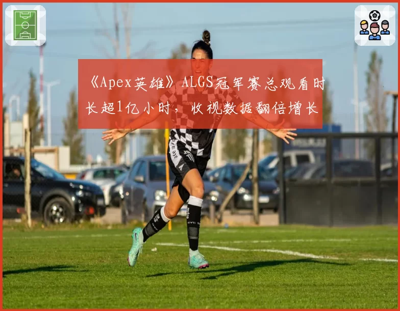 《Apex英雄》ALGS冠军赛总观看时长超1亿小时，收视数据翻倍增长