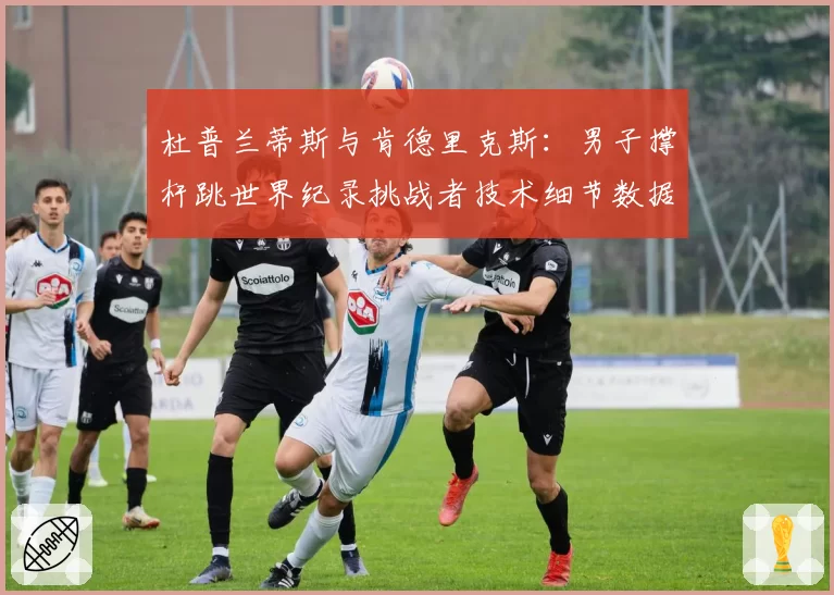 杜普兰蒂斯与肯德里克斯：男子撑杆跳世界纪录挑战者技术细节数据拆解