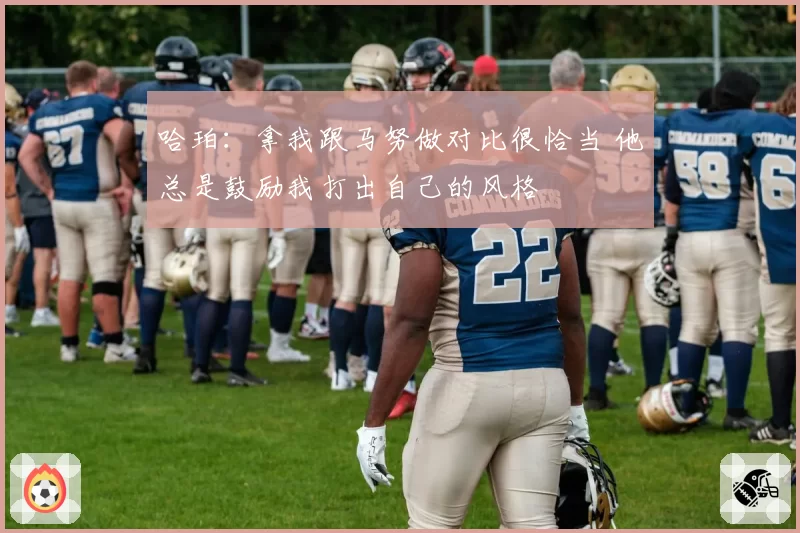 哈珀：拿我跟马努做对比很恰当 他总是鼓励我打出自己的风格
