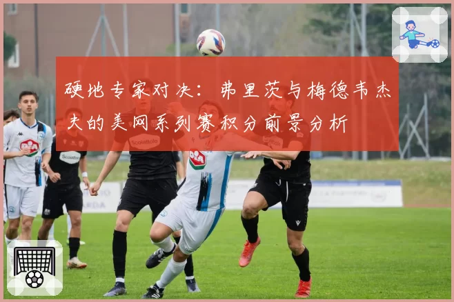 硬地专家对决：弗里茨与梅德韦杰夫的美网系列赛积分前景分析