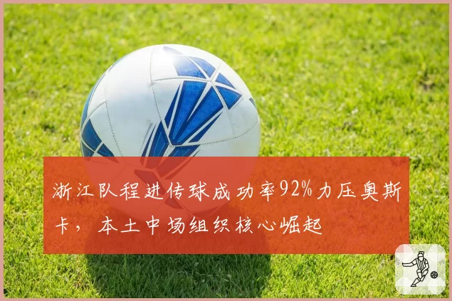 浙江队程进传球成功率92%力压奥斯卡，本土中场组织核心崛起