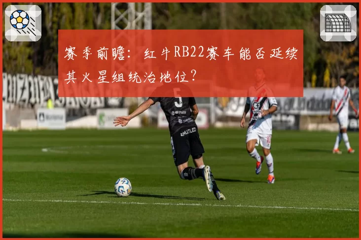 赛季前瞻:红牛RB22赛车能否延续其火星组统治地位?