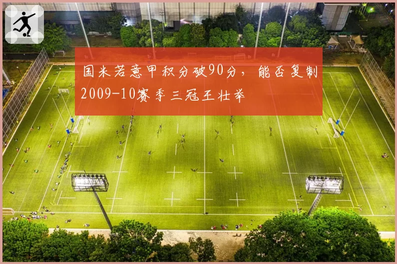 国米若意甲积分破90分，能否复制2009-10赛季三冠王壮举