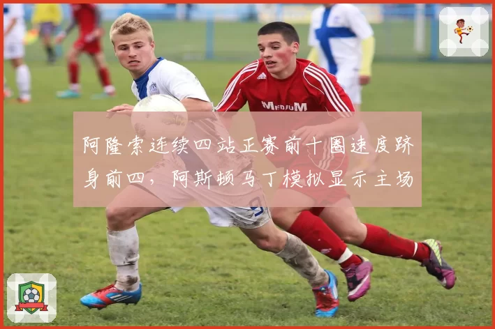 阿隆索连续四站正赛前十圈速度跻身前四，阿斯顿马丁模拟显示主场有望冲冠
