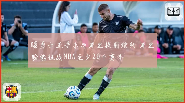 曝勇士正寻求与库里提前续约 库里盼能征战NBA至少20个赛季