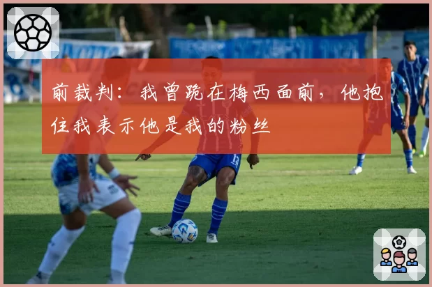 前裁判：我曾跪在梅西面前，他抱住我表示他是我的粉丝
