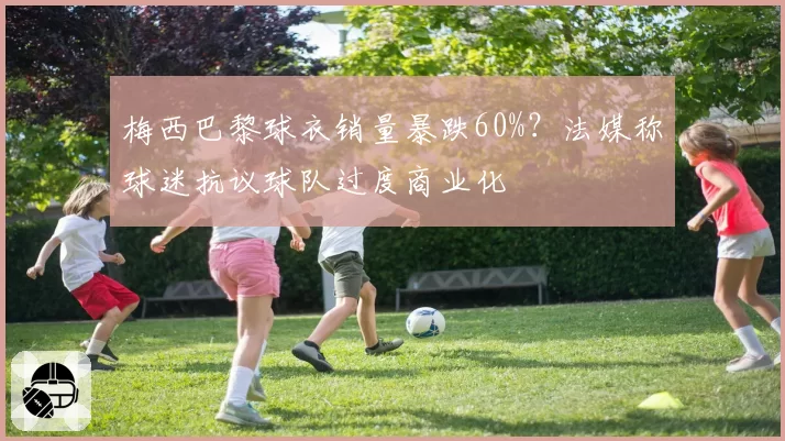 梅西巴黎球衣销量暴跌60%？法媒称球迷抗议球队过度商业化