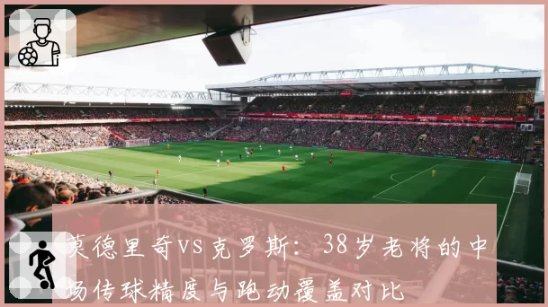 莫德里奇vs克罗斯：38岁老将的中场传球精度与跑动覆盖对比