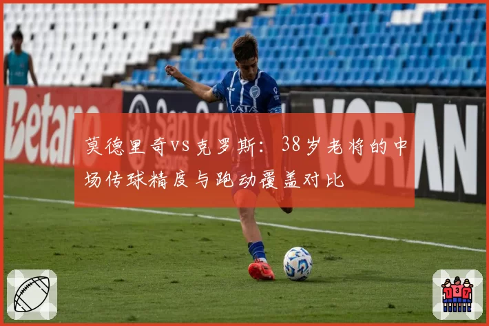 莫德里奇vs克罗斯：38岁老将的中场传球精度与跑动覆盖对比