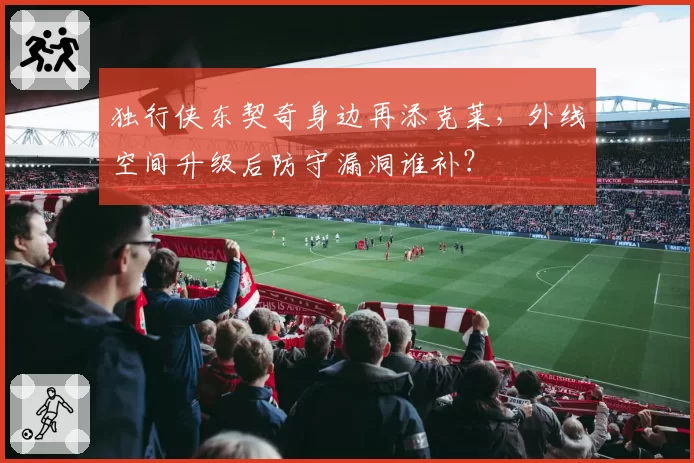 独行侠东契奇身边再添克莱,外线空间升级后防守漏洞谁补?