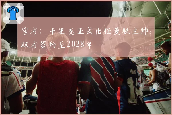 官方：卡里克正式出任曼联主帅，双方签约至2028年